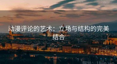 动漫评论的艺术：立场与结构的完美结合