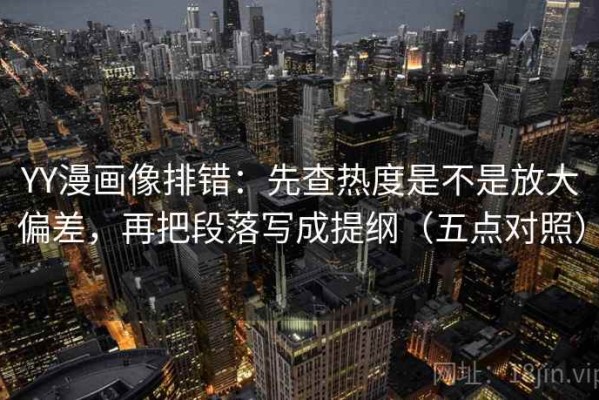 YY漫画像排错：先查热度是不是放大偏差，再把段落写成提纲（五点对照）