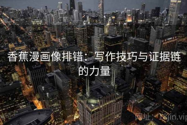 香蕉漫画像排错：写作技巧与证据链的力量