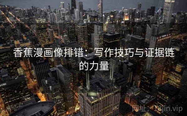 香蕉漫画像排错：写作技巧与证据链的力量