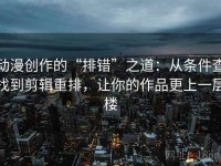 动漫创作的“排错”之道：从条件查找到剪辑重排，让你的作品更上一层楼