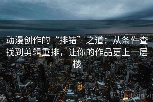 动漫创作的“排错”之道：从条件查找到剪辑重排，让你的作品更上一层楼