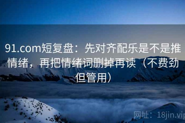 91.com短复盘：先对齐配乐是不是推情绪，再把情绪词删掉再读（不费劲但管用）