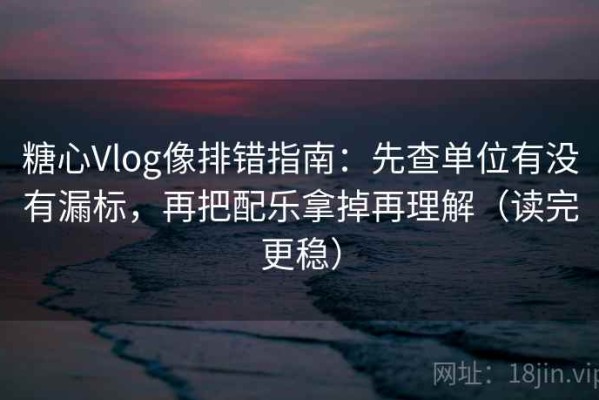 糖心Vlog像排错指南：先查单位有没有漏标，再把配乐拿掉再理解（读完更稳）