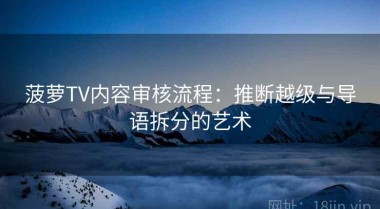 菠萝TV内容审核流程：推断越级与导语拆分的艺术