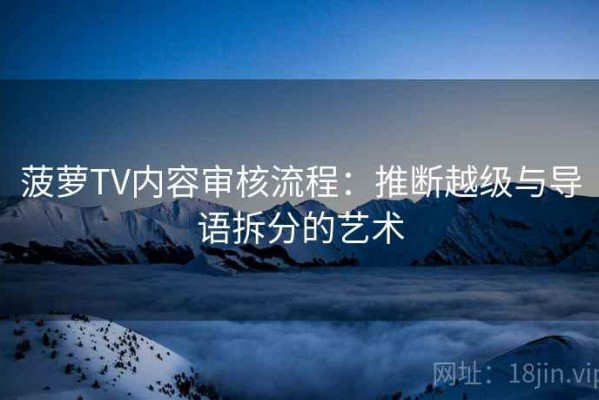 菠萝TV内容审核流程：推断越级与导语拆分的艺术