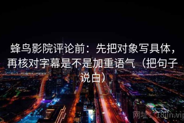蜂鸟影院评论前：先把对象写具体，再核对字幕是不是加重语气（把句子说白）