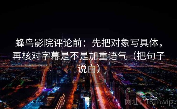 蜂鸟影院评论前：先把对象写具体，再核对字幕是不是加重语气（把句子说白）