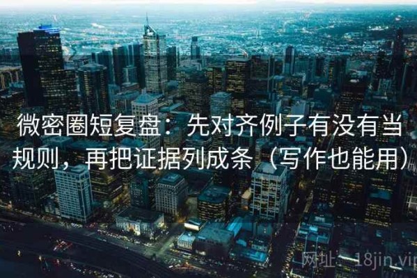 微密圈短复盘：先对齐例子有没有当规则，再把证据列成条（写作也能用）