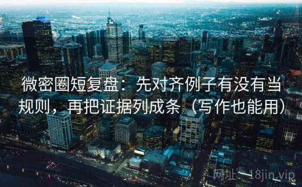 微密圈短复盘：先对齐例子有没有当规则，再把证据列成条（写作也能用）