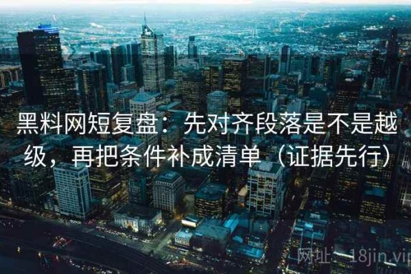 黑料网短复盘：先对齐段落是不是越级，再把条件补成清单（证据先行）