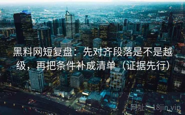 黑料网短复盘：先对齐段落是不是越级，再把条件补成清单（证据先行）