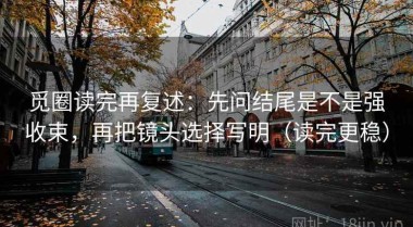觅圈读完再复述：先问结尾是不是强收束，再把镜头选择写明（读完更稳）