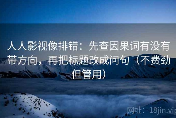 人人影视像排错：先查因果词有没有带方向，再把标题改成问句（不费劲但管用）