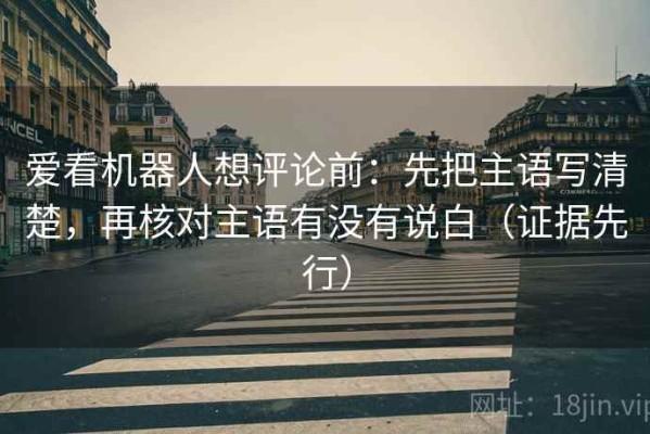 爱看机器人想评论前：先把主语写清楚，再核对主语有没有说白（证据先行）