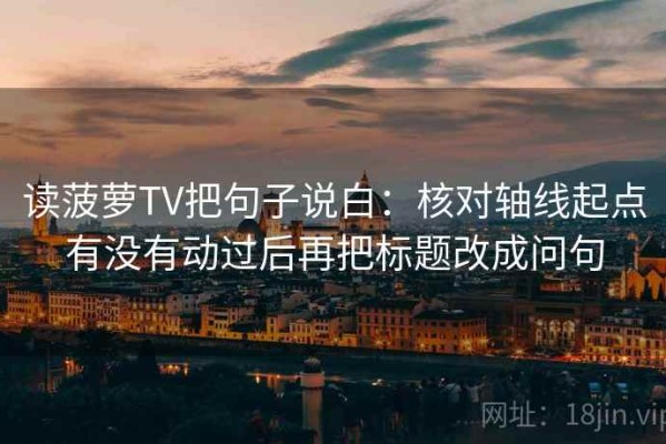 读菠萝TV把句子说白：核对轴线起点有没有动过后再把标题改成问句