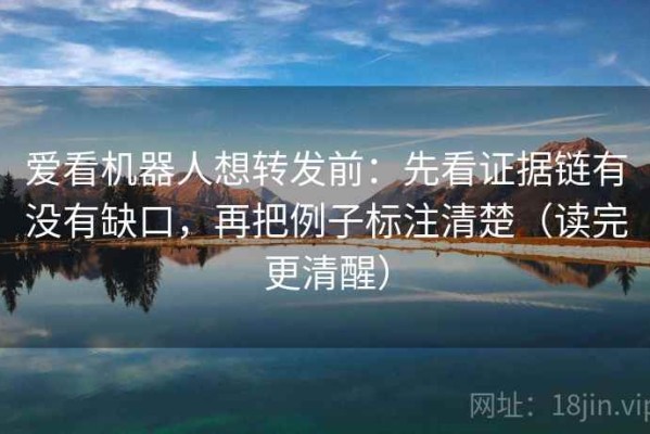 爱看机器人想转发前：先看证据链有没有缺口，再把例子标注清楚（读完更清醒）