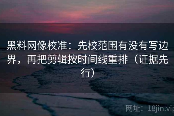 黑料网像校准：先校范围有没有写边界，再把剪辑按时间线重排（证据先行）