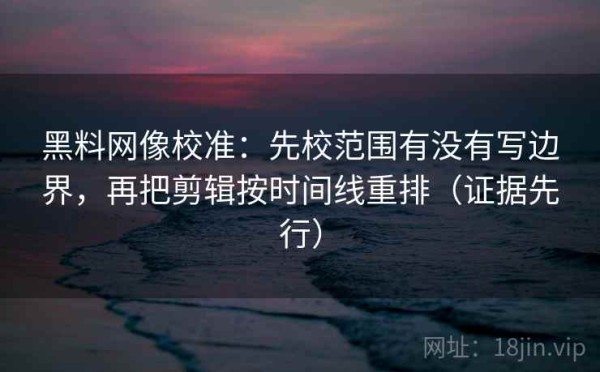黑料网像校准：先校范围有没有写边界，再把剪辑按时间线重排（证据先行）