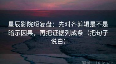 星辰影院短复盘：先对齐剪辑是不是暗示因果，再把证据列成条（把句子说白）