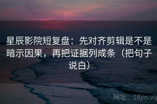 星辰影院短复盘：先对齐剪辑是不是暗示因果，再把证据列成条（把句子说白）