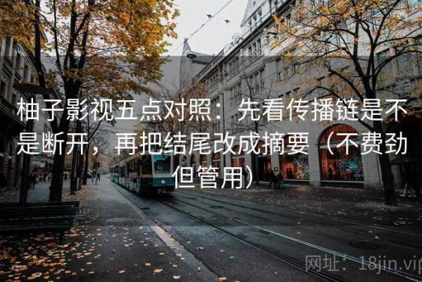 柚子影视五点对照：先看传播链是不是断开，再把结尾改成摘要（不费劲但管用）