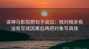 读神马影院把句子说白：核对相关有没有写成因果后再把对象写具体