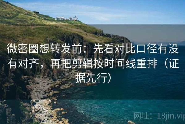 微密圈想转发前：先看对比口径有没有对齐，再把剪辑按时间线重排（证据先行）