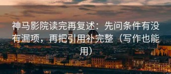 神马影院读完再复述：先问条件有没有漏项，再把引用补完整（写作也能用）