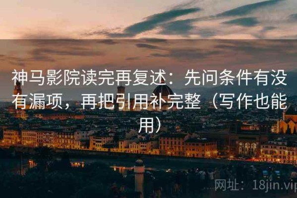 神马影院读完再复述：先问条件有没有漏项，再把引用补完整（写作也能用）