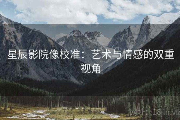 星辰影院像校准：艺术与情感的双重视角