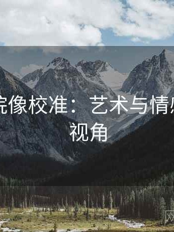 星辰影院像校准：艺术与情感的双重视角