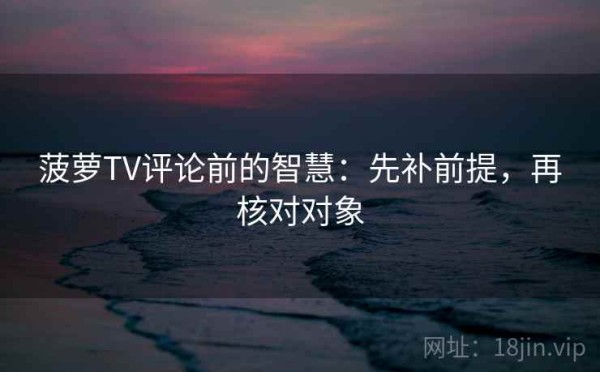 菠萝TV评论前的智慧：先补前提，再核对对象