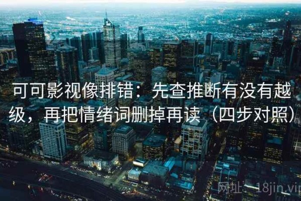 可可影视像排错：先查推断有没有越级，再把情绪词删掉再读（四步对照）