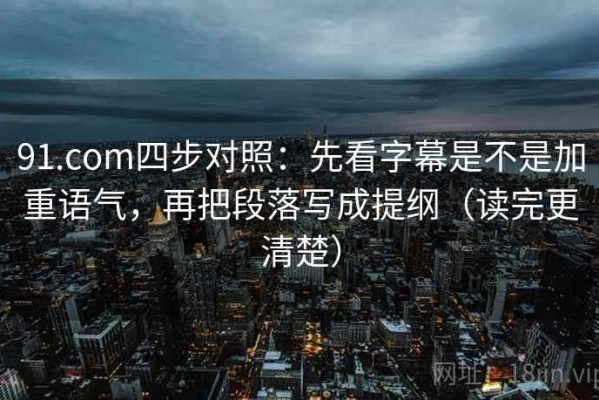 91.com四步对照：先看字幕是不是加重语气，再把段落写成提纲（读完更清楚）
