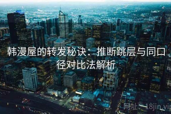 韩漫屋的转发秘诀：推断跳层与同口径对比法解析