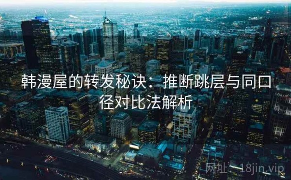 韩漫屋的转发秘诀：推断跳层与同口径对比法解析