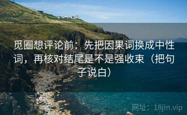 觅圈想评论前：先把因果词换成中性词，再核对结尾是不是强收束（把句子说白）