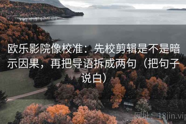 欧乐影院像校准：先校剪辑是不是暗示因果，再把导语拆成两句（把句子说白）