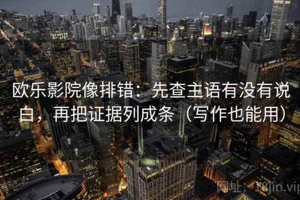 欧乐影院像排错：先查主语有没有说白，再把证据列成条（写作也能用）