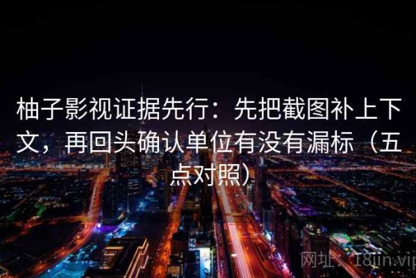 柚子影视证据先行：先把截图补上下文，再回头确认单位有没有漏标（五点对照）