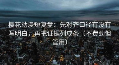 樱花动漫短复盘：先对齐口径有没有写明白，再把证据列成条（不费劲但管用）