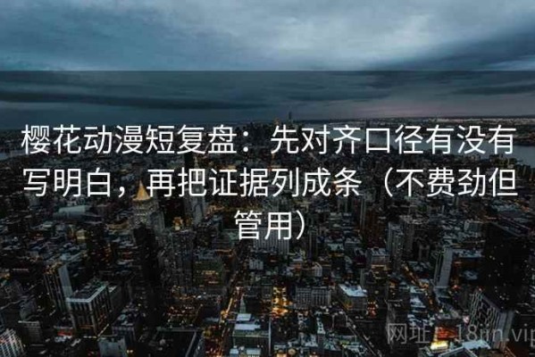 樱花动漫短复盘：先对齐口径有没有写明白，再把证据列成条（不费劲但管用）