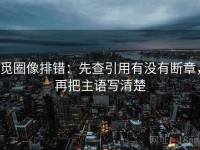 觅圈像排错：先查引用有没有断章，再把主语写清楚