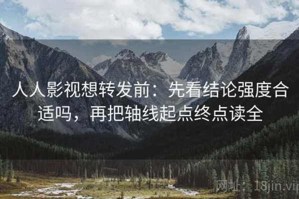人人影视想转发前：先看结论强度合适吗，再把轴线起点终点读全