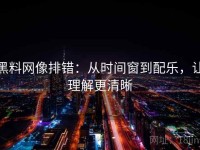 黑料网像排错：从时间窗到配乐，让理解更清晰
