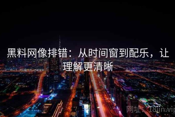 黑料网像排错：从时间窗到配乐，让理解更清晰