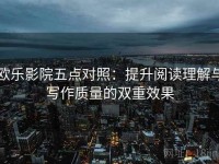 欧乐影院五点对照：提升阅读理解与写作质量的双重效果