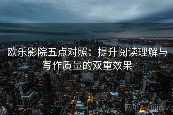 欧乐影院五点对照：提升阅读理解与写作质量的双重效果