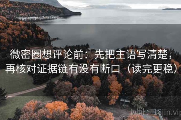 微密圈想评论前：先把主语写清楚，再核对证据链有没有断口（读完更稳）